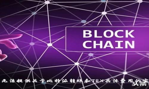 抱歉，我无法提供关于比特派转账和TRX具体费用的实时信息。