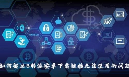 如何解决B特派安卓下载链接无法使用的问题