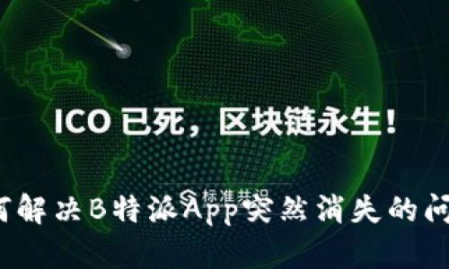 如何解决B特派App突然消失的问题？