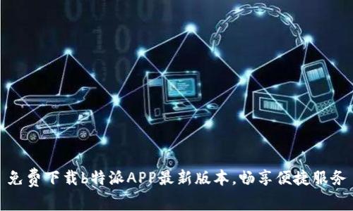 免费下载b特派APP最新版本，畅享便捷服务