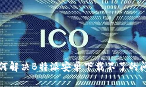 如何解决B特派安卓下载不了的问题