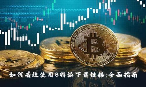 如何有效使用B特派下载链接：全面指南