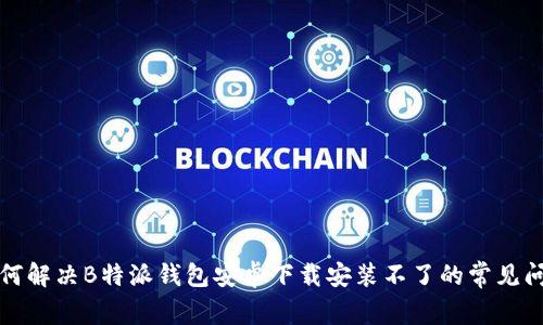 如何解决B特派钱包安卓下载安装不了的常见问题