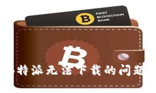 如何解决B特派无法下载的问题：全面指南