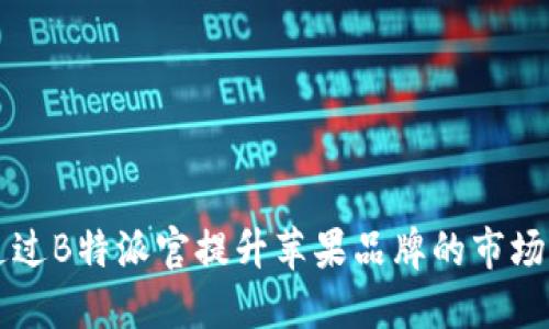 如何通过B特派官提升苹果品牌的市场影响力