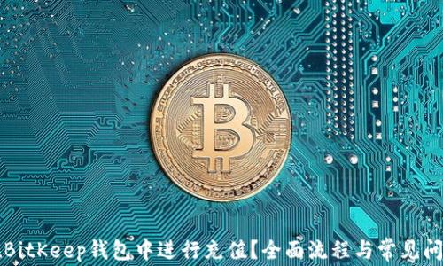 
如何在BitKeep钱包中进行充值？全面流程与常见问题解析