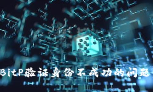 如何解决BitP验证身份不成功的问题：完整指南