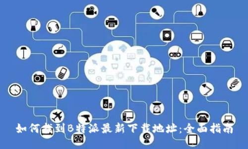 如何找到B特派最新下载地址：全面指南