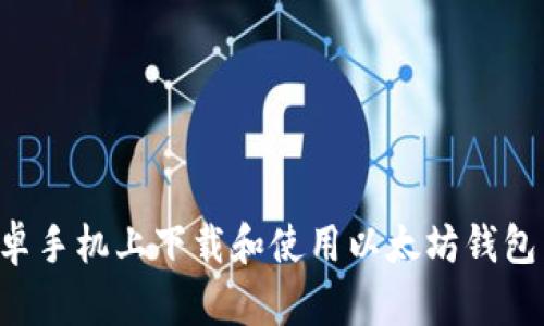 如何在安卓手机上下载和使用以太坊钱包：完整指南