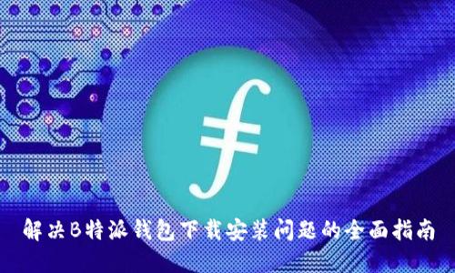 解决B特派钱包下载安装问题的全面指南