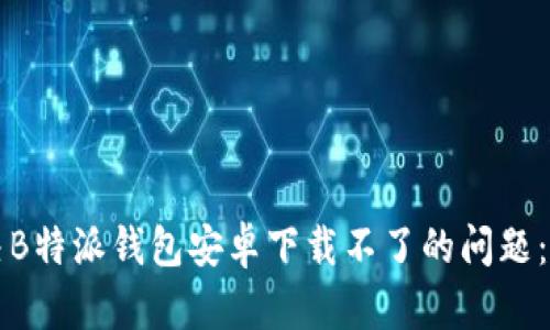 如何解决B特派钱包安卓下载不了的问题：详细指南