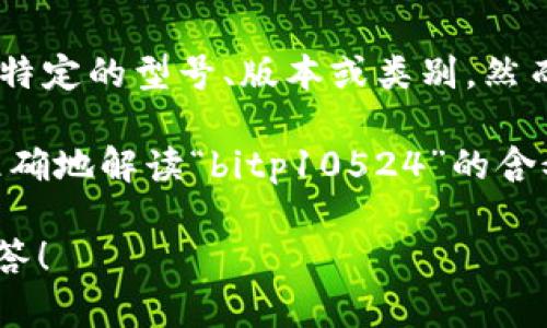 在网络和数字技术的领域中，有时会出现一系列特定的缩写和代码，比如你提到的“bitp10524”。根据这串字符的构成来看，它可能涉及特定的应用、协议、版本号或者其他技术参数。然而，具体的含义往往需要结合上下文来理解。

如果我们从字面上分析，“bit”可能指的是二进制位，常常与计算机数据相关，而“p10524”可能代表特定的型号、版本或类别。然而，光凭这串字符我们无法直接判断它指的是什么。

如果你能提供更多的上下文信息，比如它出现的场景、相关的技术领域或应用程序，这将有助于更准确地解读“bitp10524”的含义。

如果你对此有进一步的疑问或者想探讨的相关主题，请告诉我，我将乐意为你提供更多的信息和解答！