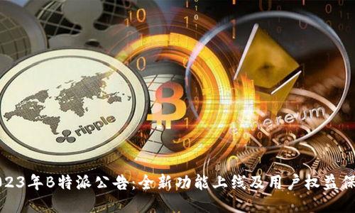2023年B特派公告：全新功能上线及用户权益保障