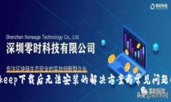 Bitkeep下载后无法安装的解