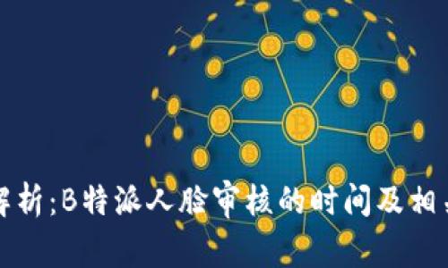 深度解析：B特派人脸审核的时间及相关流程
