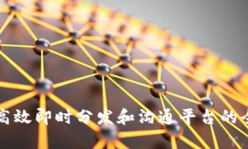 B特派：高效即时分发和沟通平台的全面解析