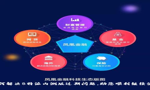 如何解决B特派内测版过期问题，助您顺利继续使用